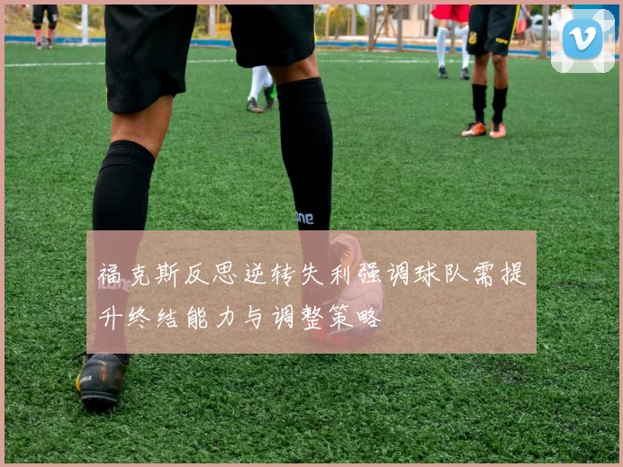 福克斯反思逆转失利强调球队需提升终结能力与调整策略