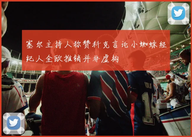 塞尔主持人称赞科克言论小蜘蛛经纪人全欧推销并非虚构