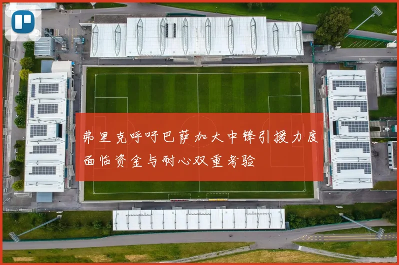 弗里克呼吁巴萨加大中锋引援力度面临资金与耐心双重考验