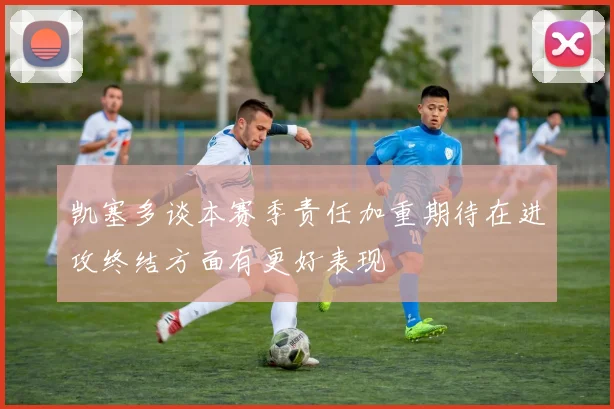 凯塞多谈本赛季责任加重期待在进攻终结方面有更好表现