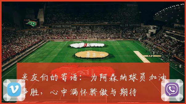 亲友们的寄语：为阿森纳球员加油争胜，心中满怀骄傲与期待