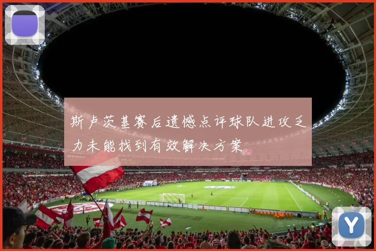 斯卢茨基赛后遗憾点评球队进攻乏力未能找到有效解决方案