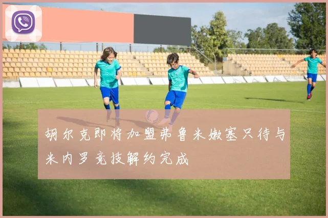 胡尔克即将加盟弗鲁米嫩塞只待与米内罗竞技解约完成