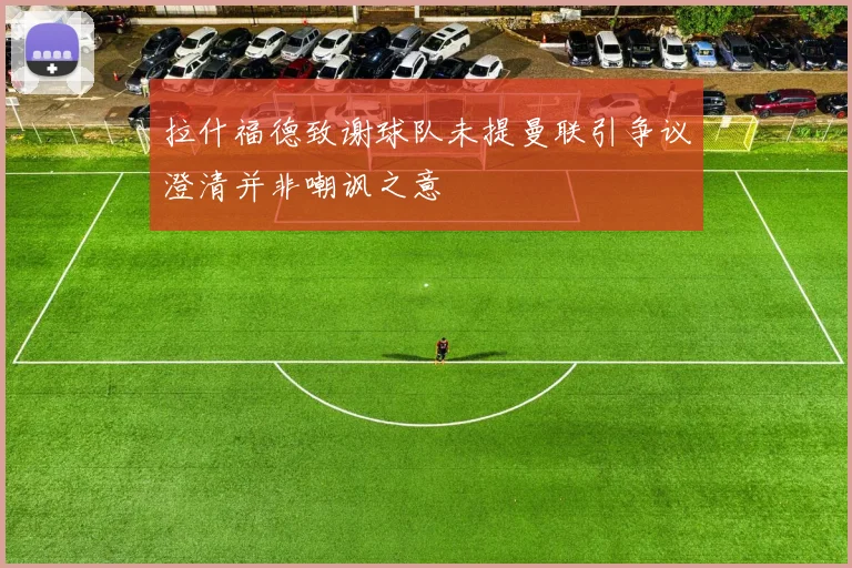 拉什福德致谢球队未提曼联引争议澄清并非嘲讽之意