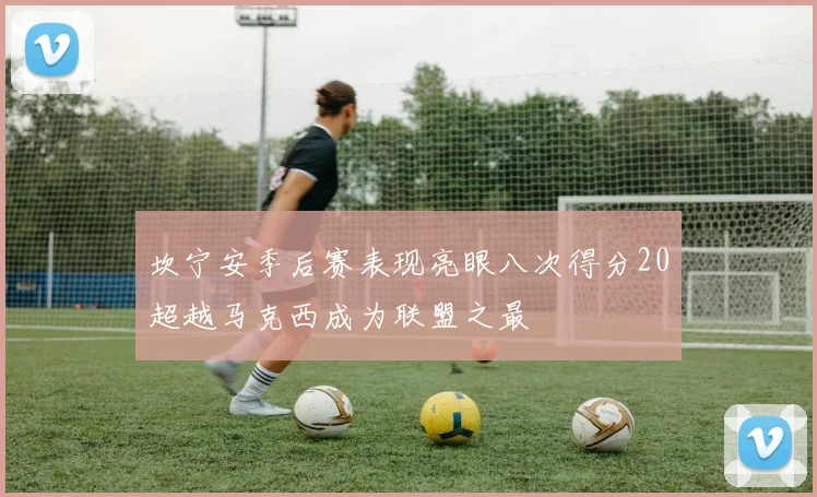 坎宁安季后赛表现亮眼八次得分20超越马克西成为联盟之最