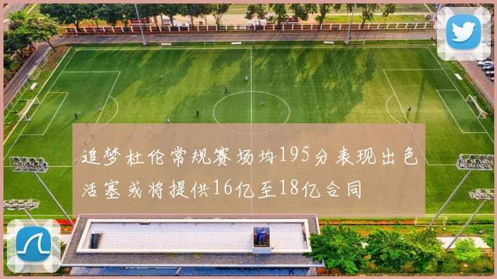 追梦杜伦常规赛场均195分表现出色活塞或将提供16亿至18亿合同