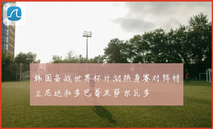 韩国备战世界杯计划热身赛对阵特立尼达和多巴哥及萨尔瓦多
