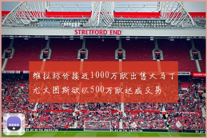 维拉标价接近1000万欧出售大马丁尤文图斯欲以500万欧达成交易