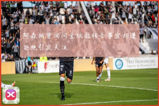 阿森纳曾询问金玟哉转会事宜却遭拒绝引发关注